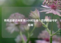 劳务法律咨询免费24小时在线：您的权益守护指南
