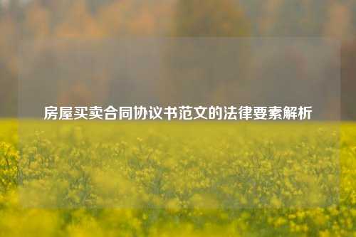 房屋买卖合同协议书范文的法律要素解析