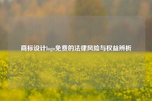 商标设计logo免费的法律风险与权益辨析