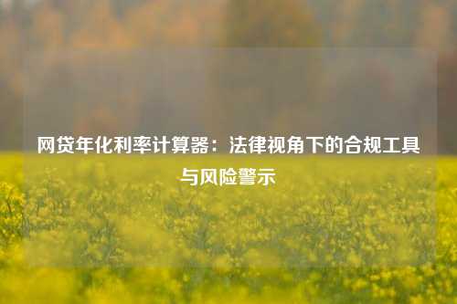 网贷年化利率计算器：法律视角下的合规工具与风险警示