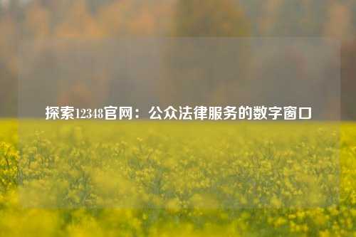 探索12348官网：公众法律服务的数字窗口