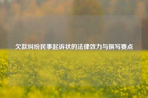 欠款纠纷民事起诉状的法律效力与撰写要点