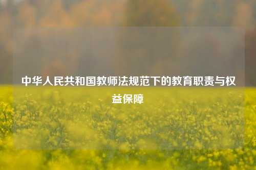 中华人民共和国教师法规范下的教育职责与权益保障