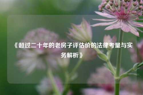 《超过二十年的老房子评估价的法律考量与实务解析》