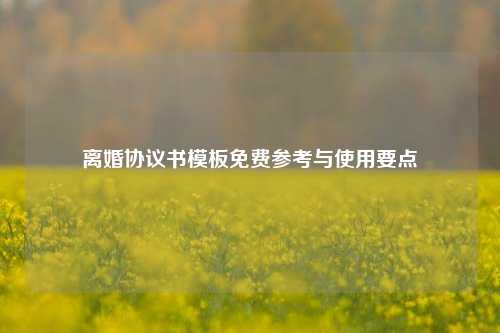 离婚协议书模板免费参考与使用要点