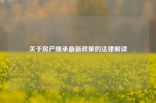 关于房产继承最新政策的法律解读