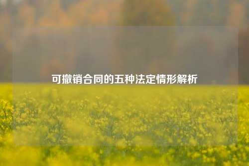 可撤销合同的五种法定情形解析