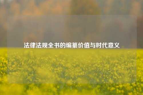 法律法规全书的编纂价值与时代意义